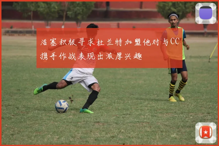 活塞积极寻求杜兰特加盟他对与CC携手作战表现出浓厚兴趣