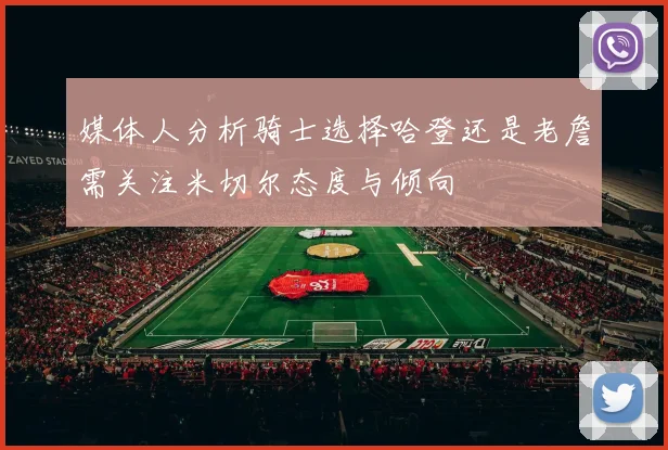 媒体人分析骑士选择哈登还是老詹需关注米切尔态度与倾向