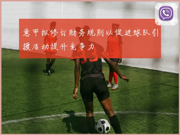 意甲拟修订财务规则以促进球队引援活动提升竞争力