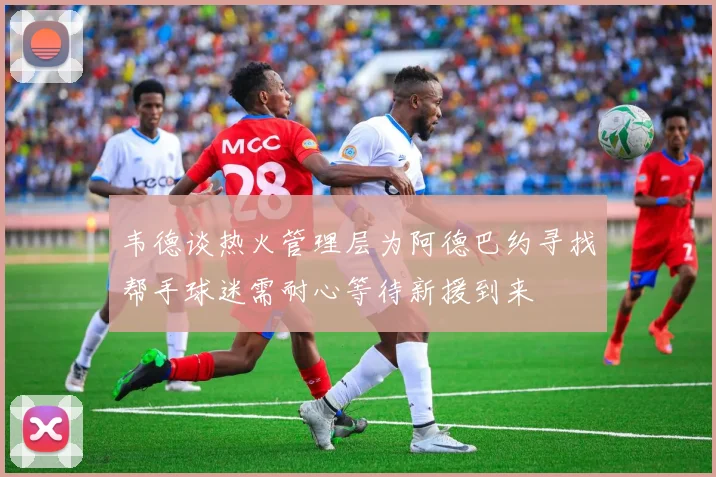 韦德谈热火管理层为阿德巴约寻找帮手球迷需耐心等待新援到来