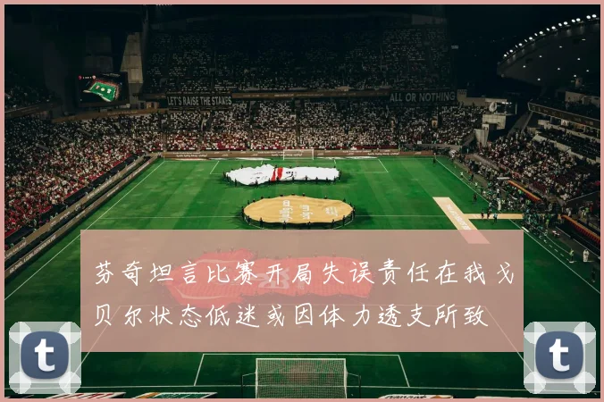 芬奇坦言比赛开局失误责任在我戈贝尔状态低迷或因体力透支所致