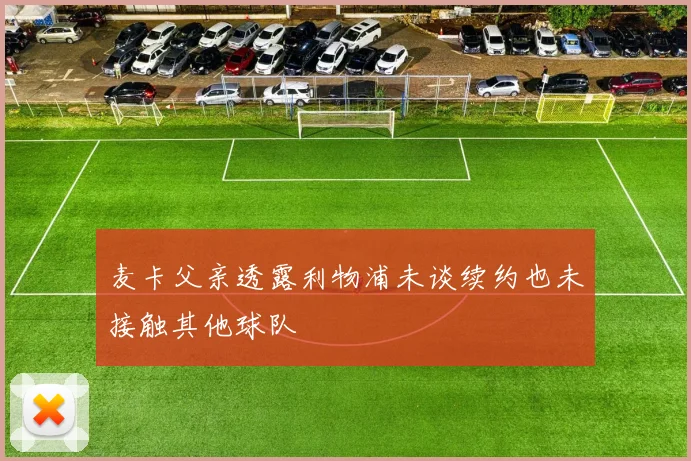 麦卡父亲透露利物浦未谈续约也未接触其他球队
