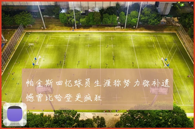 帕金斯回忆球员生涯称努力弥补遗憾曾比哈登更疯狂