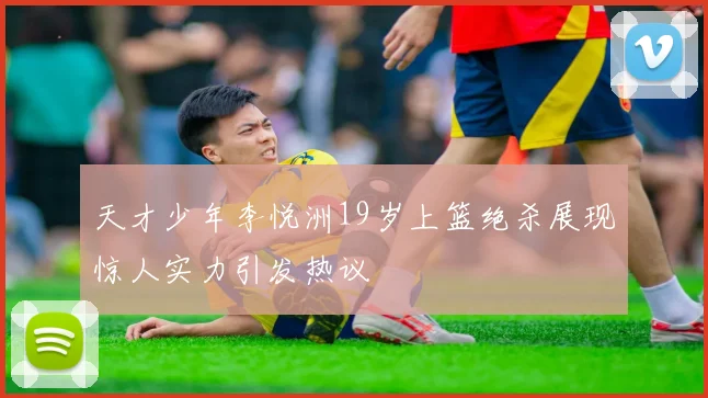 天才少年李悦洲19岁上篮绝杀展现惊人实力引发热议