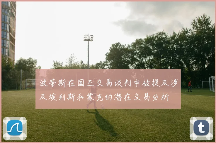 波蒂斯在国王交易谈判中被提及涉及埃利斯和蒙克的潜在交易分析