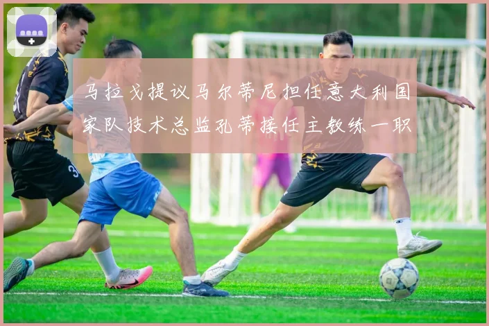 马拉戈提议马尔蒂尼担任意大利国家队技术总监孔蒂接任主教练一职