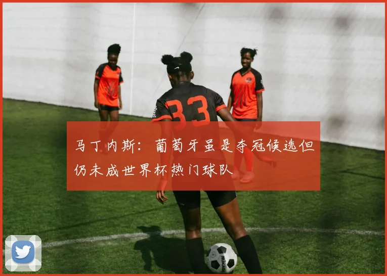 马丁内斯：葡萄牙虽是夺冠候选但仍未成世界杯热门球队