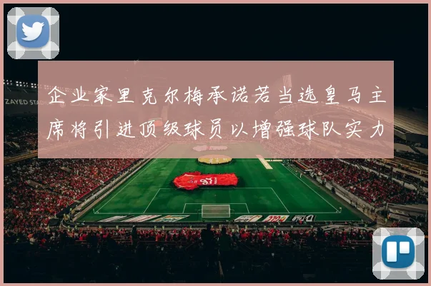企业家里克尔梅承诺若当选皇马主席将引进顶级球员以增强球队实力