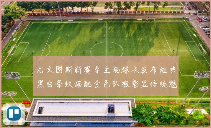 尤文图斯新赛季主场球衣发布经典黑白条纹搭配金色队徽彰显传统魅力