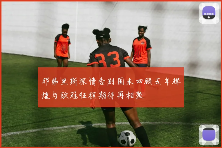 邓弗里斯深情告别国米回顾五年辉煌与欧冠征程期待再相聚